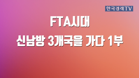 FTA시대 신남방 3개국을 가다 1부